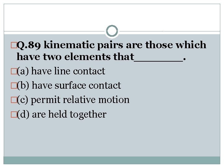 �Q. 89 kinematic pairs are those which have two elements that_______. �(a) have line