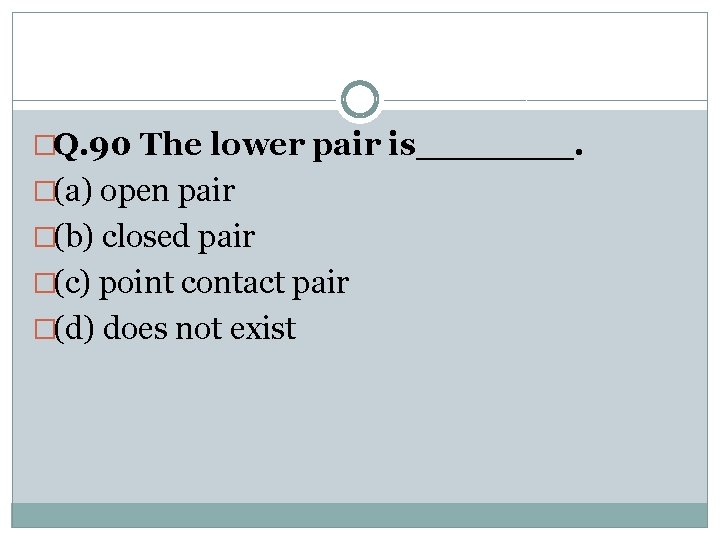 �Q. 90 The lower pair is_______. �(a) open pair �(b) closed pair �(c) point