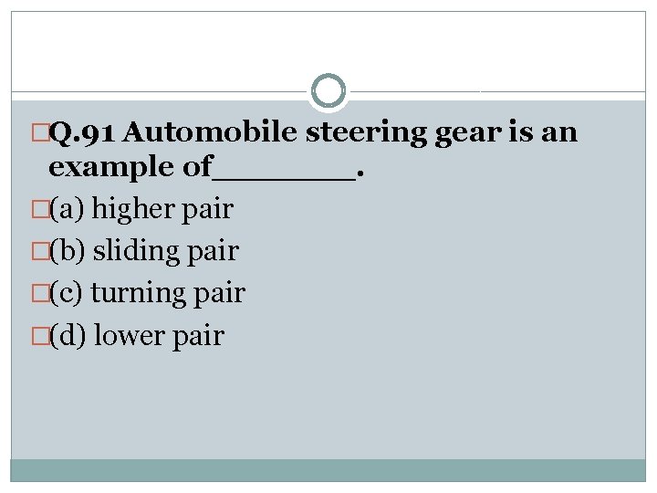 �Q. 91 Automobile steering gear is an example of_______. �(a) higher pair �(b) sliding