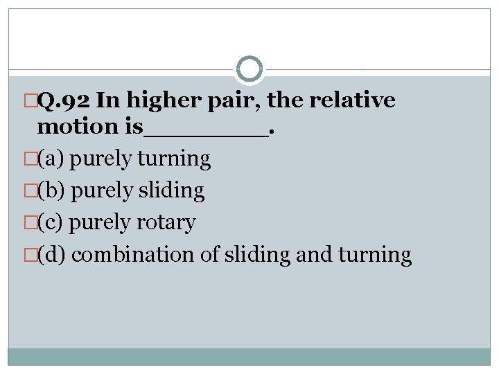 �Q. 92 In higher pair, the relative motion is____. �(a) purely turning �(b) purely