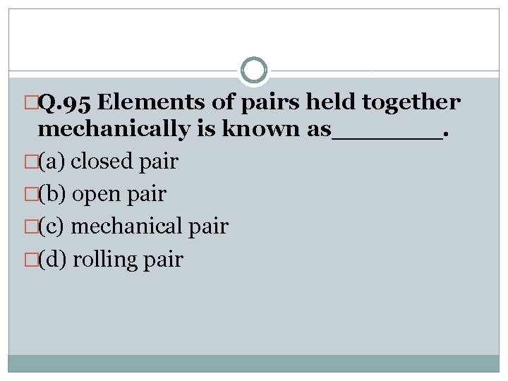 �Q. 95 Elements of pairs held together mechanically is known as_______. �(a) closed pair