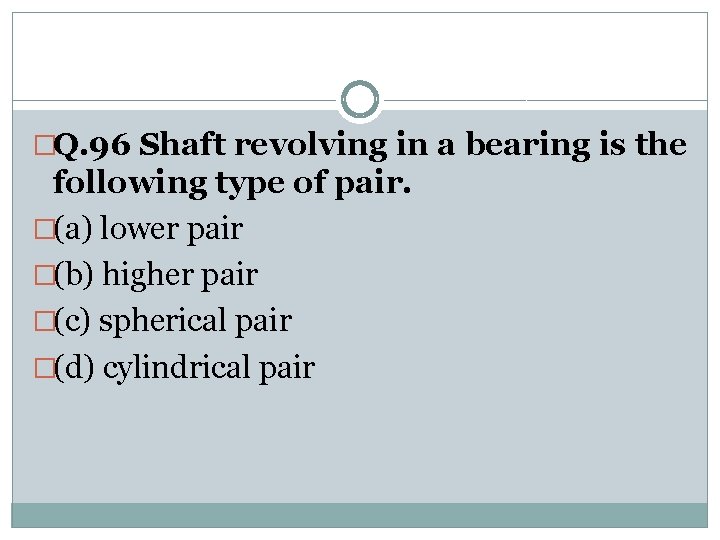 �Q. 96 Shaft revolving in a bearing is the following type of pair. �(a)