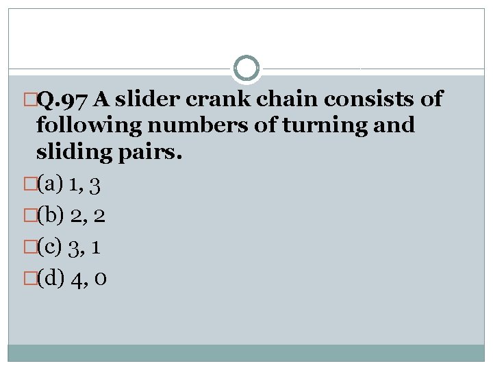 �Q. 97 A slider crank chain consists of following numbers of turning and sliding