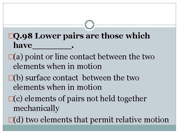 �Q. 98 Lower pairs are those which have_______. �(a) point or line contact between