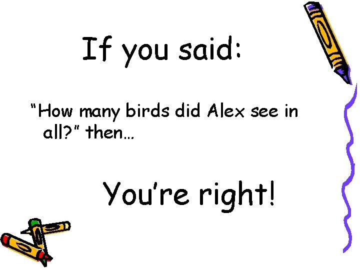 If you said: “How many birds did Alex see in all? ” then… You’re
