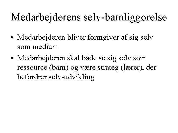 Medarbejderens selv-barnliggørelse • Medarbejderen bliver formgiver af sig selv som medium • Medarbejderen skal