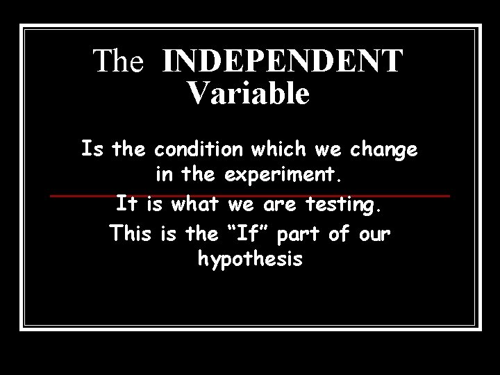 The INDEPENDENT Variable Is the condition which we change in the experiment. It is