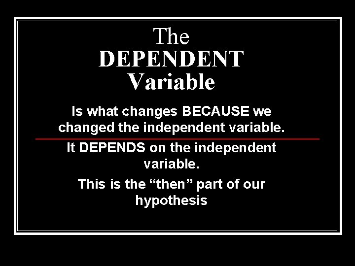 The DEPENDENT Variable Is what changes BECAUSE we changed the independent variable. It DEPENDS