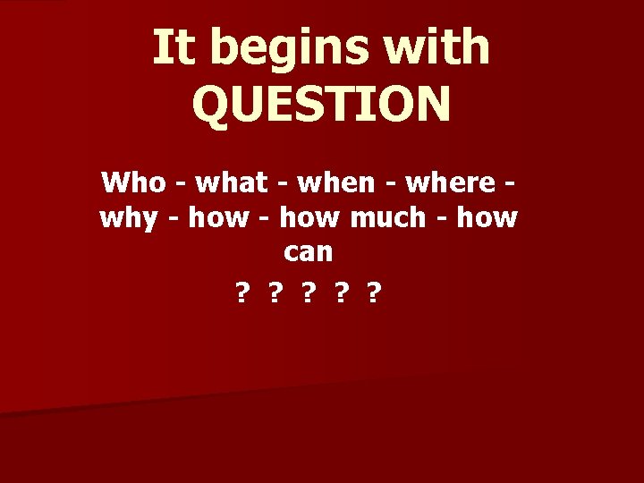 It begins with QUESTION Who - what - when - where why - how
