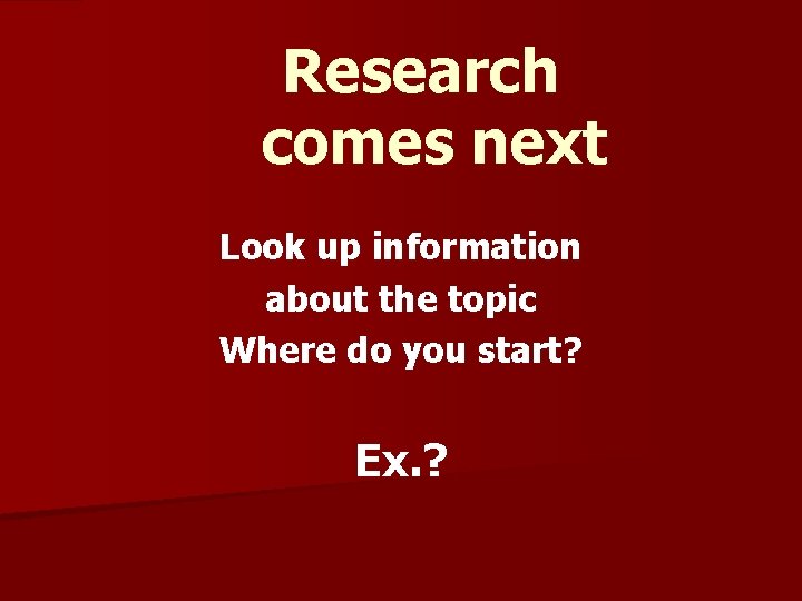 Research comes next Look up information about the topic Where do you start? Ex.