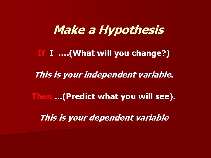 Make a Hypothesis If I …. (What will you change? ) This is your