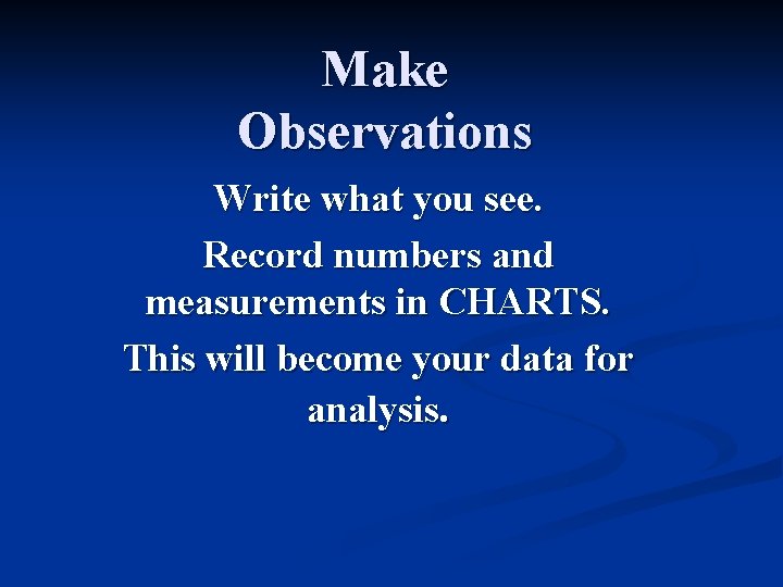 Make Observations Write what you see. Record numbers and measurements in CHARTS. This will