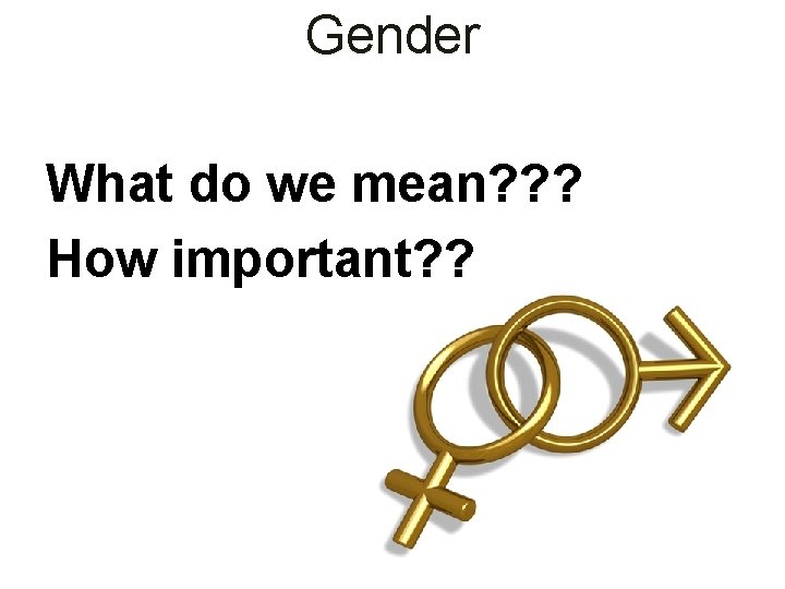 Gender What do we mean? ? ? How important? ? 