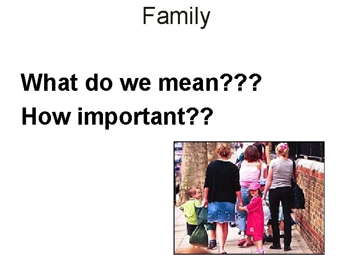 Family What do we mean? ? ? How important? ? 