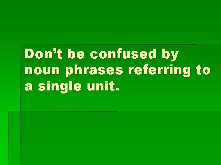 Don’t be confused by noun phrases referring to a single unit. 