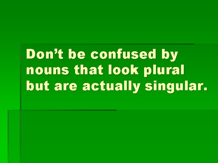 Don’t be confused by nouns that look plural but are actually singular. 