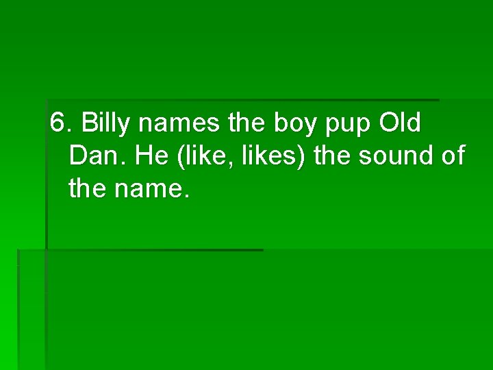 6. Billy names the boy pup Old Dan. He (like, likes) the sound of