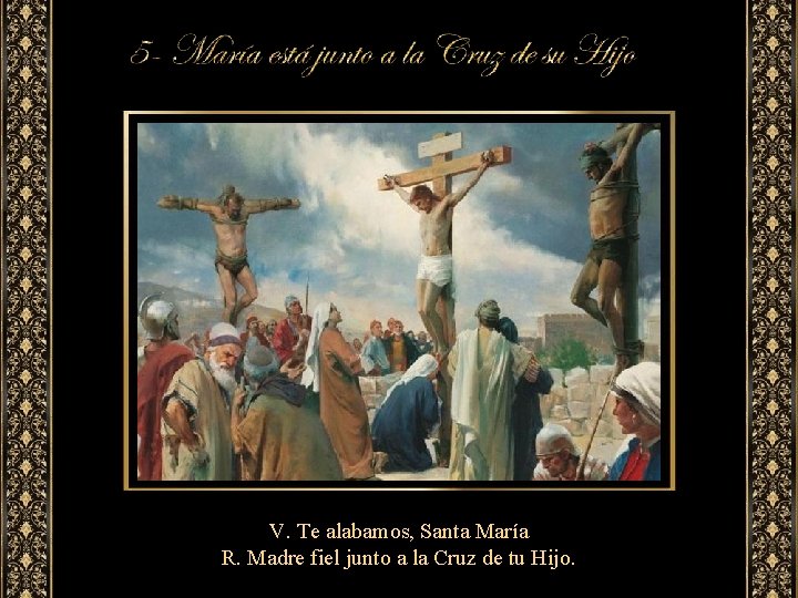 V. Te alabamos, Santa María R. Madre fiel junto a la Cruz de tu