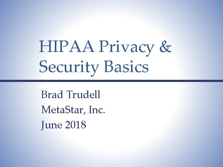 HIPAA Privacy & Security Basics Brad Trudell Meta. Star, Inc. June 2018 