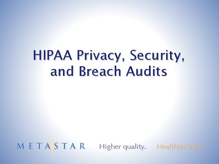 HIPAA Privacy, Security, and Breach Audits Higher quality. Healthier lives. 