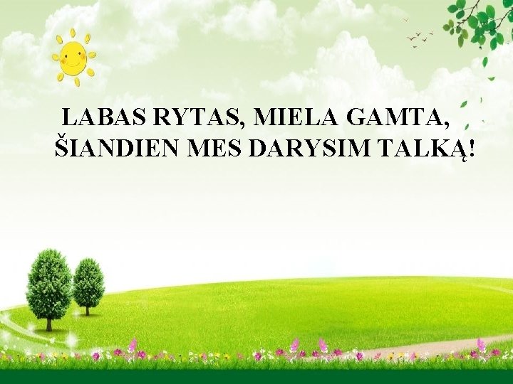 LABAS RYTAS, MIELA GAMTA, ŠIANDIEN MES DARYSIM TALKĄ! 