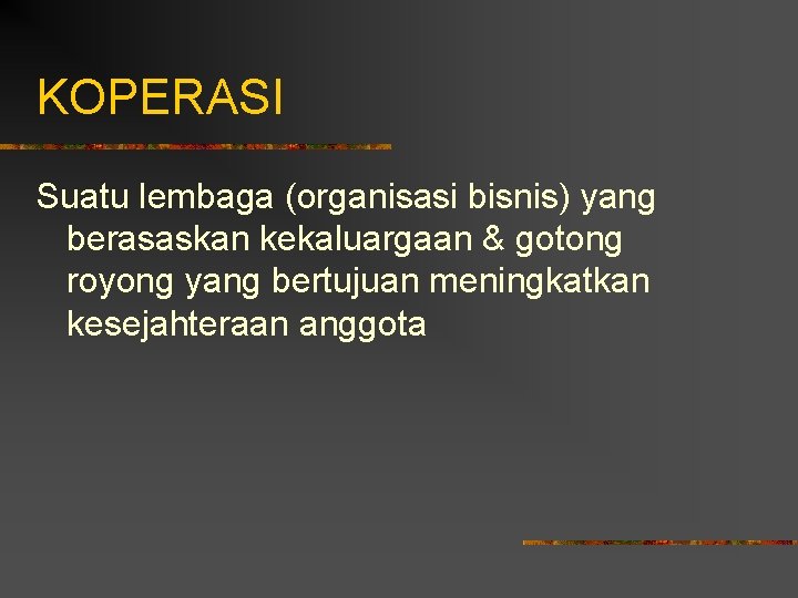 KOPERASI Suatu lembaga (organisasi bisnis) yang berasaskan kekaluargaan & gotong royong yang bertujuan meningkatkan