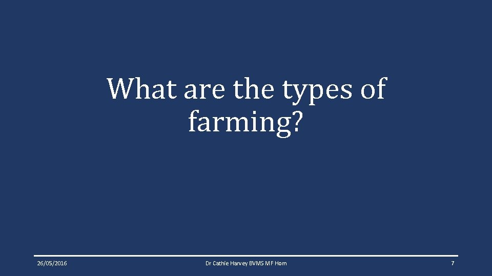 What are the types of farming? 26/05/2016 Dr Cathie Harvey BVMS MF Hom 7 What are the types of farming? 26/05/2016 Dr Cathie Harvey BVMS MF Hom 7