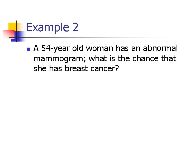 Example 2 n A 54 -year old woman has an abnormal mammogram; what is