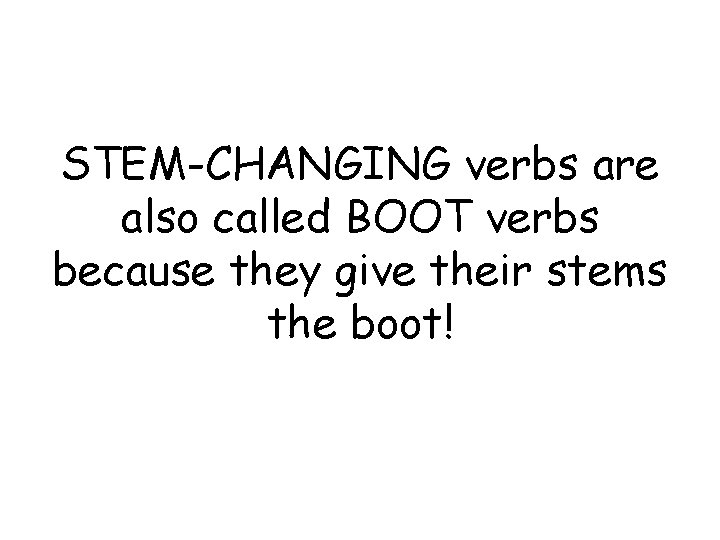 STEM-CHANGING verbs are also called BOOT verbs because they give their stems the boot!