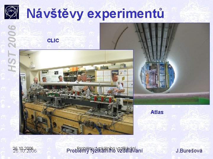 HST 2006 Návštěvy experimentů CLIC Atlas 26. 10. 2006 Problémy fyzikálního vzdělávání J. Burešová