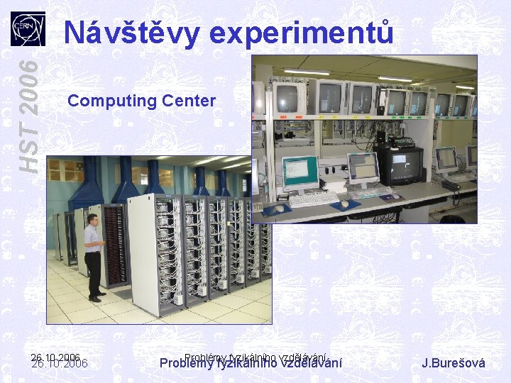 HST 2006 Návštěvy experimentů Computing Center 26. 10. 2006 Problémy fyzikálního vzdělávání J. Burešová