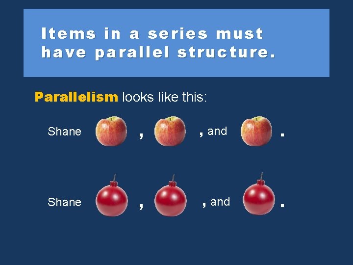 Items in a series must have parallel structure. Parallelism looks like this: Shane ,