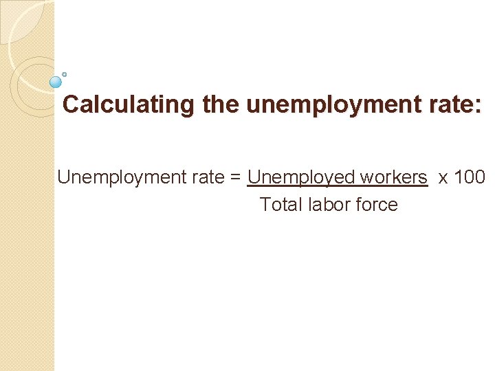Calculating the unemployment rate: Unemployment rate = Unemployed workers x 100 Total labor force