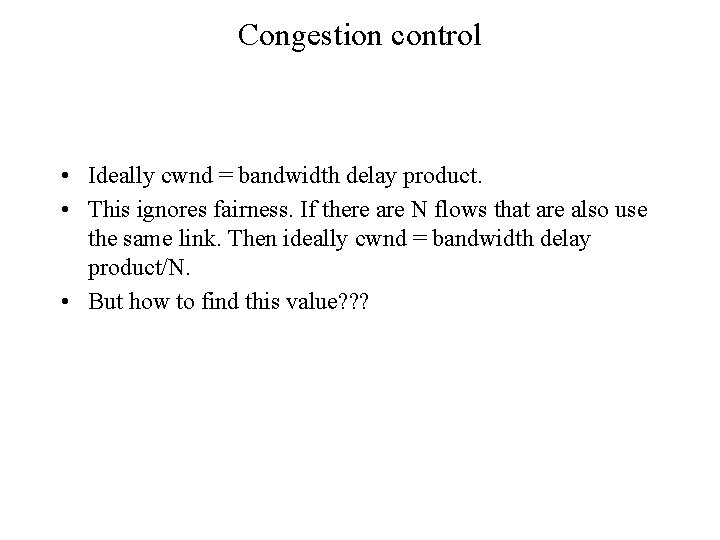 Congestion control • Ideally cwnd = bandwidth delay product. • This ignores fairness. If