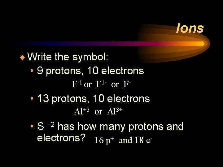 Ions ¨ Write the symbol: • 9 protons, 10 electrons F-1 or F 1