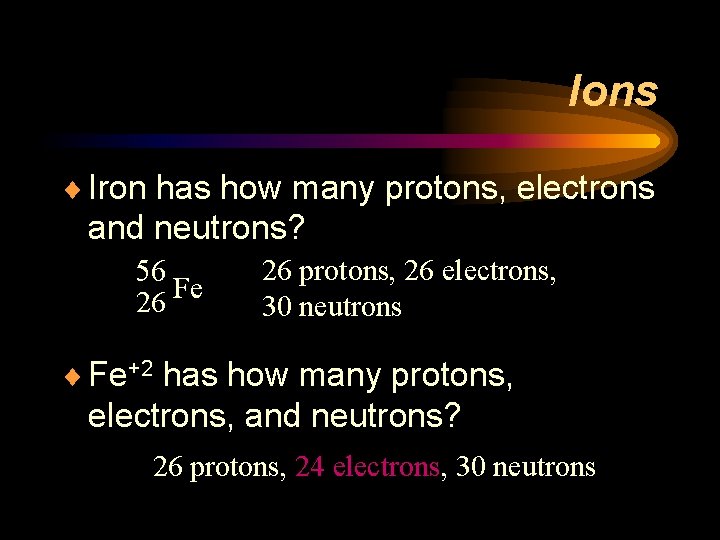 Ions ¨ Iron has how many protons, electrons and neutrons? 56 Fe 26 26