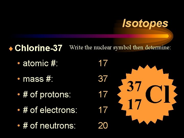 Isotopes ¨ Chlorine-37 Write the nuclear symbol then determine: • atomic #: 17 •