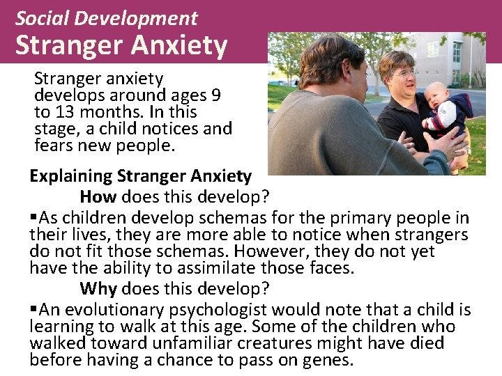 Social Development Stranger Anxiety Stranger anxiety develops around ages 9 to 13 months. In