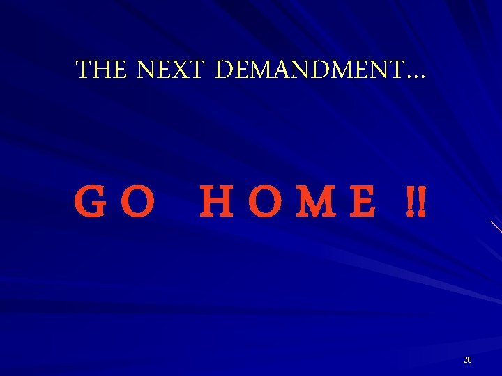 THE NEXT DEMANDMENT… G O H O M E !! 26 