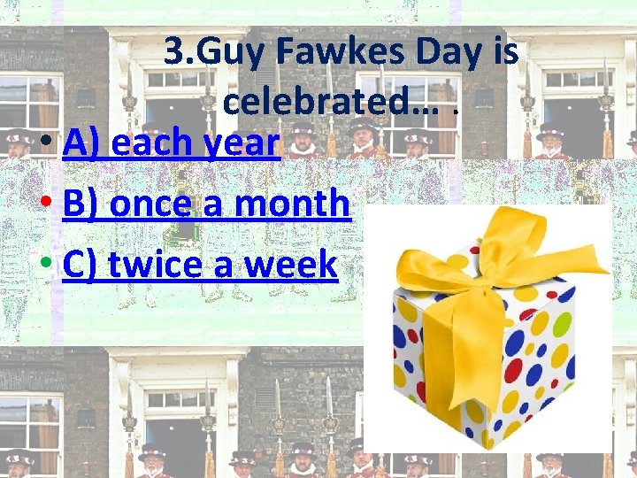3. Guy Fawkes Day is celebrated…. • A) each year • B) once a