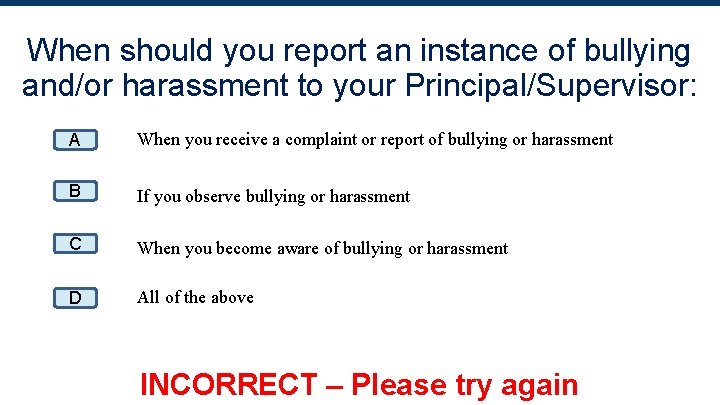 When should you report an instance of bullying and/or harassment to your Principal/Supervisor: A