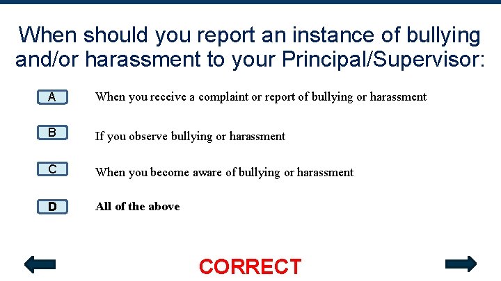 When should you report an instance of bullying and/or harassment to your Principal/Supervisor: A