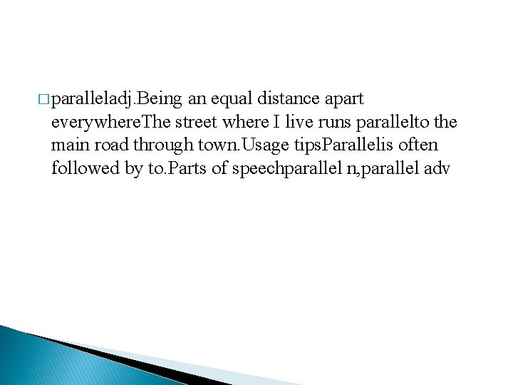 � paralleladj. Being an equal distance apart everywhere. The street where I live runs