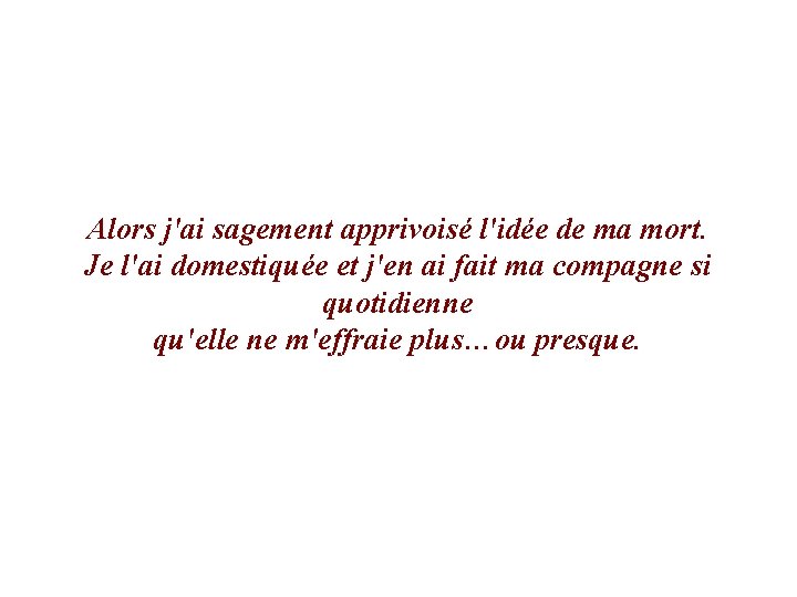 Alors j'ai sagement apprivoisé l'idée de ma mort. Je l'ai domestiquée et j'en ai