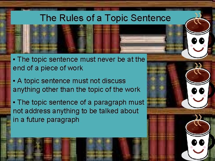 The Rules of a Topic Sentence • The topic sentence must never be at