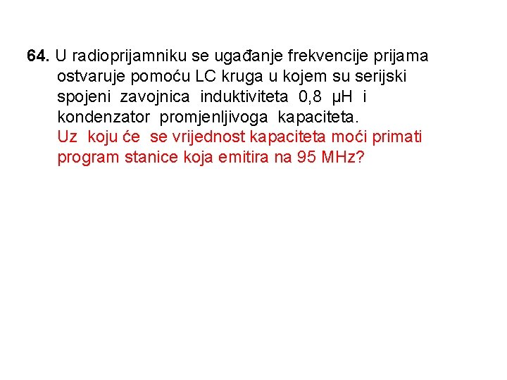 64. U radioprijamniku se ugađanje frekvencije prijama ostvaruje pomoću LC kruga u kojem su