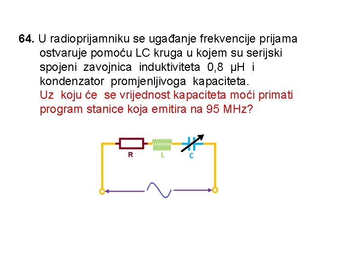 64. U radioprijamniku se ugađanje frekvencije prijama ostvaruje pomoću LC kruga u kojem su