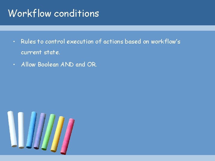 Workflow conditions • Rules to control execution of actions based on workflow’s current state.