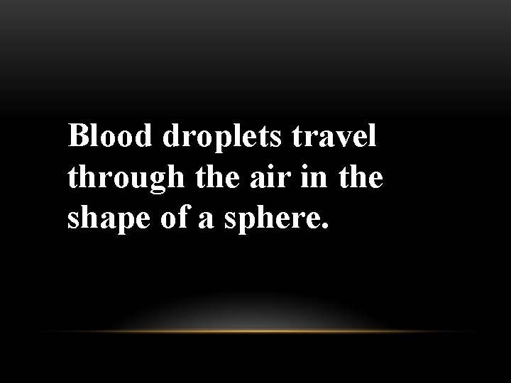 Blood droplets travel through the air in the shape of a sphere. 