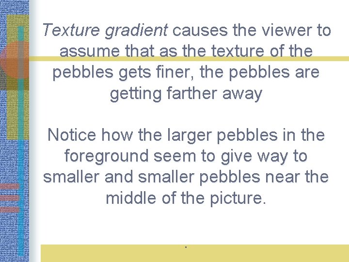 Texture gradient causes the viewer to assume that as the texture of the pebbles